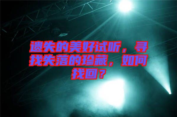 遺失的美好試聽，尋找失落的珍藏，如何找回？