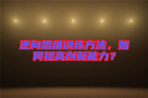 逆向思維訓練方法，如何提高創(chuàng)新能力？