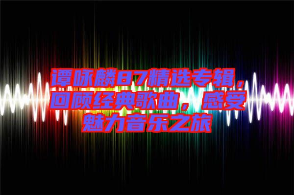 譚詠麟87精選專輯，回顧經(jīng)典歌曲，感受魅力音樂(lè)之旅