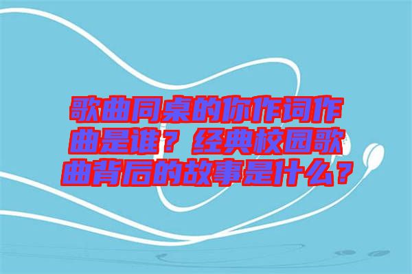 歌曲同桌的你作詞作曲是誰？經(jīng)典校園歌曲背后的故事是什么？