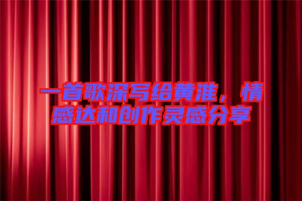 一首歌深寫給黃淮，情感達(dá)和創(chuàng)作靈感分享