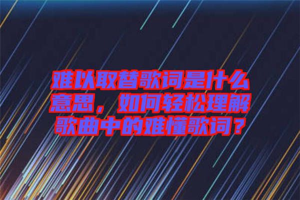 難以取替歌詞是什么意思，如何輕松理解歌曲中的難懂歌詞？