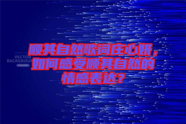 順其自然歌詞莊心妍，如何感受順其自然的情感表達(dá)？