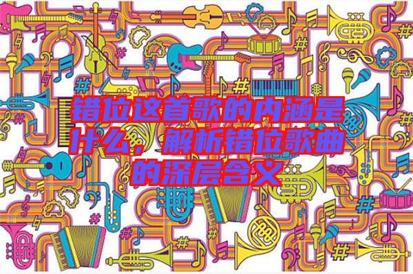 錯位這首歌的內(nèi)涵是什么，解析錯位歌曲的深層含義