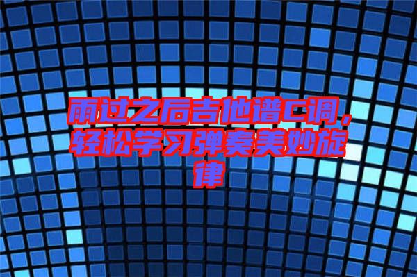 雨過之后吉他譜C調(diào)，輕松學(xué)習(xí)彈奏美妙旋律