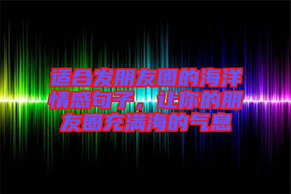 適合發(fā)朋友圈的海洋情感句子，讓你的朋友圈充滿海的氣息