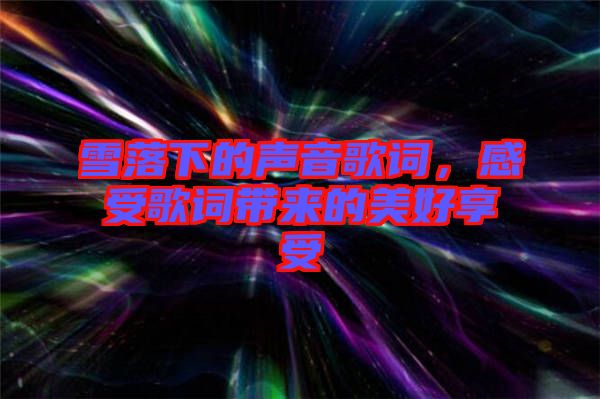 雪落下的聲音歌詞，感受歌詞帶來(lái)的美好享受