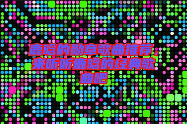 鹿晗的勛章歌曲推薦，來(lái)聽(tīng)聽(tīng)鹿晗的經(jīng)典歌曲吧