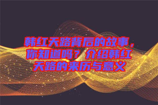 韓紅天路背后的故事，你知道嗎？介紹韓紅天路的來歷與意義