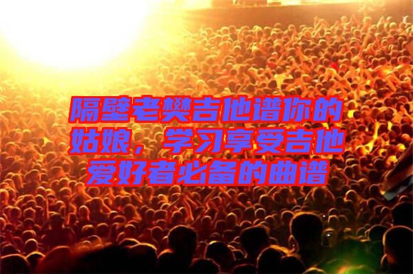 隔壁老樊吉他譜你的姑娘，學(xué)習(xí)享受吉他愛好者必備的曲譜