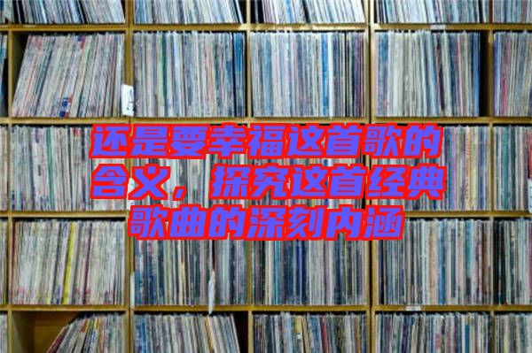 還是要幸福這首歌的含義，探究這首經(jīng)典歌曲的深刻內(nèi)涵