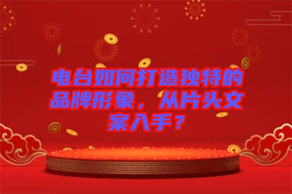 電臺如何打造獨特的品牌形象，從片頭文案入手？
