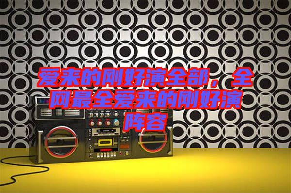愛來的剛好演全部，全網(wǎng)最全愛來的剛好演陣容