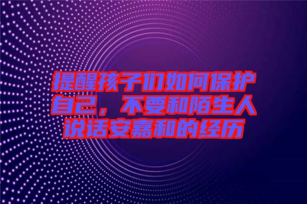 提醒孩子們?nèi)绾伪Ｗo(hù)自己，不要和陌生人說話安嘉和的經(jīng)歷