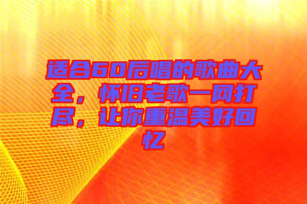 適合60后唱的歌曲大全，懷舊老歌一網(wǎng)打盡，讓你重溫美好回憶