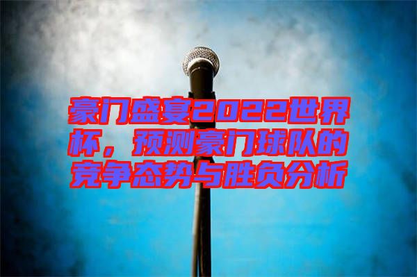 豪門盛宴2022世界杯，預(yù)測豪門球隊的競爭態(tài)勢與勝負(fù)分析