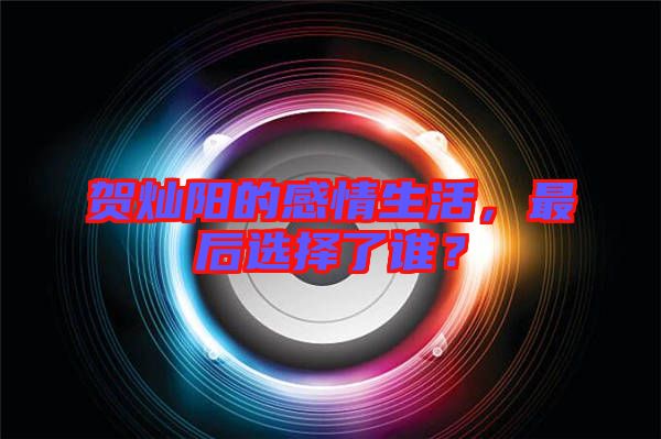 賀燦陽的感情生活，最后選擇了誰？