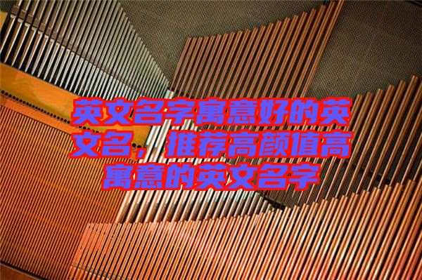 英文名字寓意好的英文名，推薦高顏值高寓意的英文名字