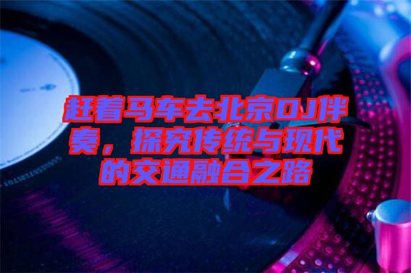 趕著馬車去北京DJ伴奏，探究傳統(tǒng)與現(xiàn)代的交通融合之路