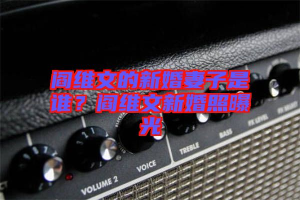 閻維文的新婚妻子是誰(shuí)？閻維文新婚照曝光