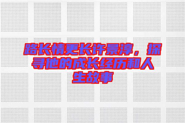 路長(zhǎng)情更長(zhǎng)許景淳，探尋他的成長(zhǎng)經(jīng)歷和人生故事