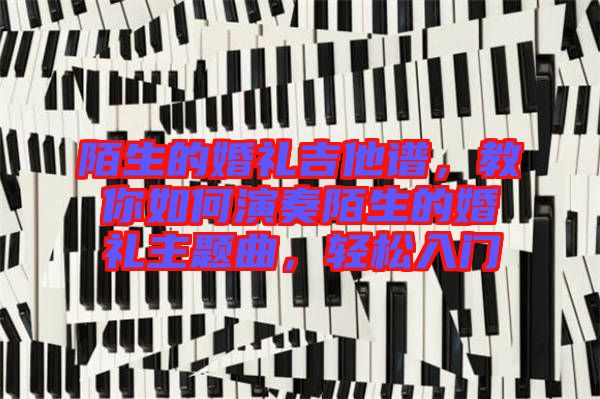 陌生的婚禮吉他譜，教你如何演奏陌生的婚禮主題曲，輕松入門(mén)