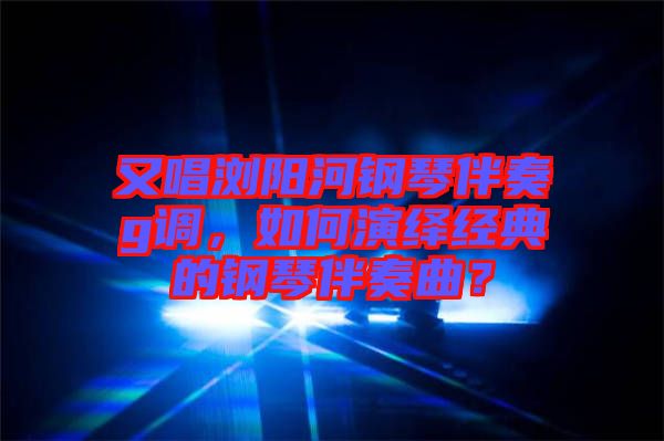 又唱瀏陽河鋼琴伴奏g調(diào)，如何演繹經(jīng)典的鋼琴伴奏曲？