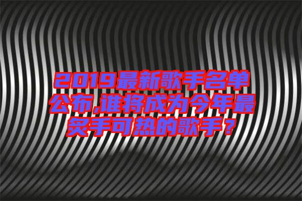 2019最新歌手名單公布,誰(shuí)將成為今年最炙手可熱的歌手？