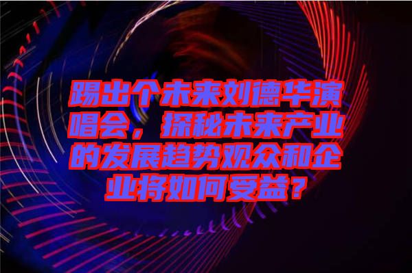 踢出個未來劉德華演唱會，探秘未來產(chǎn)業(yè)的發(fā)展趨勢觀眾和企業(yè)將如何受益？