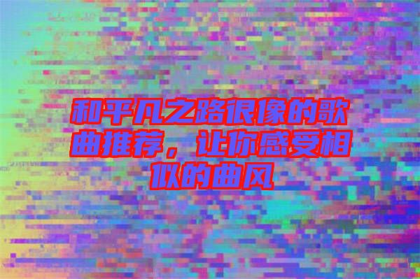和平凡之路很像的歌曲推薦，讓你感受相似的曲風