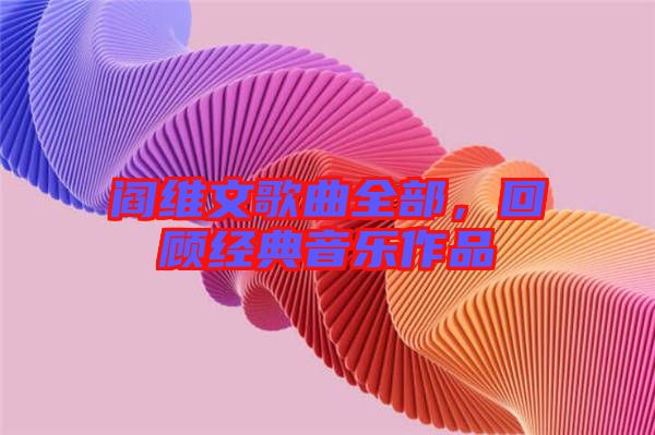 閻維文歌曲全部，回顧經(jīng)典音樂作品