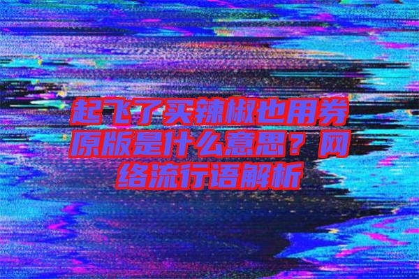 起飛了買辣椒也用券原版是什么意思？網(wǎng)絡(luò)流行語解析