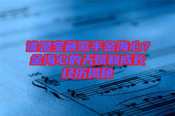 誰是寶藏歌手金海心？金海心的天賦和成長經(jīng)歷揭秘