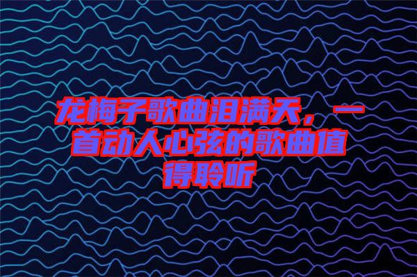 龍梅子歌曲淚滿天，一首動人心弦的歌曲值得聆聽