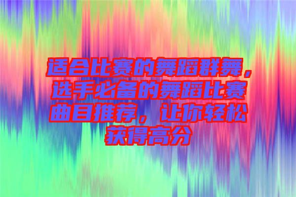 適合比賽的舞蹈群舞，選手必備的舞蹈比賽曲目推薦，讓你輕松獲得高分
