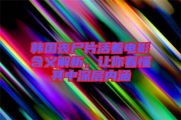 韓國(guó)喪尸片活著電影含義解析，讓你看懂其中深層內(nèi)涵