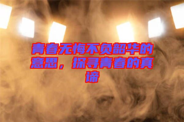 青春無(wú)悔不負(fù)韶華的意思，探尋青春的真諦