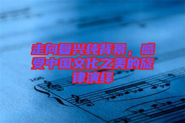 走向復興純背景，感受中國文化之美的旋律演繹