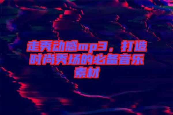 走秀動(dòng)感mp3，打造時(shí)尚秀場的必備音樂素材
