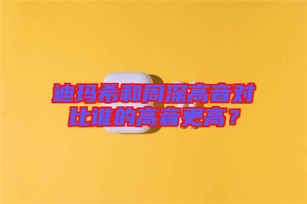 迪瑪希和周深高音對比誰的高音更高？