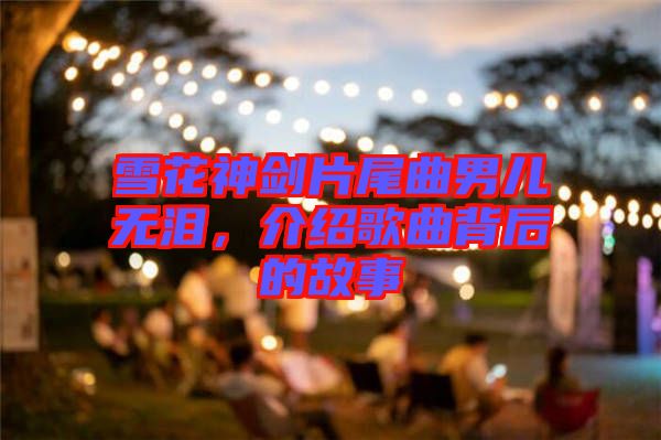 雪花神劍片尾曲男兒無淚，介紹歌曲背后的故事