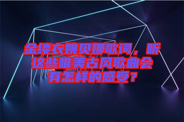 金縷衣姚貝娜歌詞，聽這些唯美古風(fēng)歌曲會(huì)有怎樣的感受？
