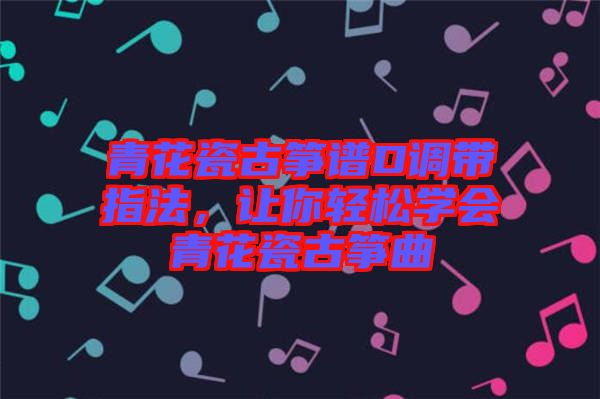 青花瓷古箏譜D調(diào)帶指法，讓你輕松學(xué)會(huì)青花瓷古箏曲