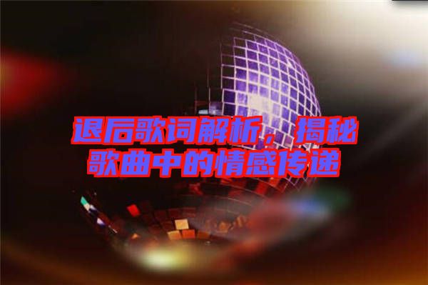 退后歌詞解析，揭秘歌曲中的情感傳遞