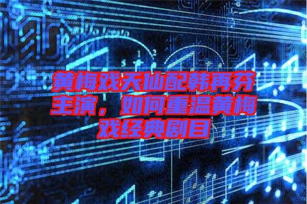 黃梅戲天仙配韓再芬主演，如何重溫黃梅戲經(jīng)典劇目