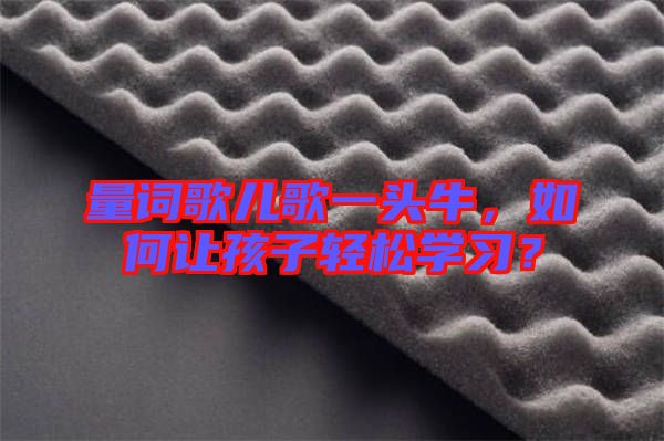 量詞歌兒歌一頭牛，如何讓孩子輕松學(xué)習(xí)？