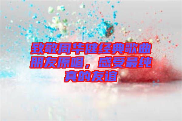 致敬周華健經(jīng)典歌曲朋友原唱，感受最純真的友誼