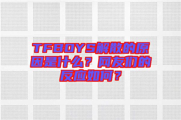 TFBOYS解散的原因是什么？網(wǎng)友們的反應(yīng)如何？