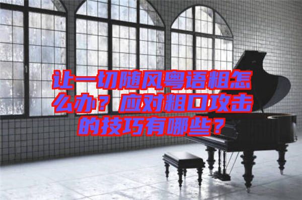 讓一切隨風粵語粗怎么辦？應(yīng)對粗口攻擊的技巧有哪些？