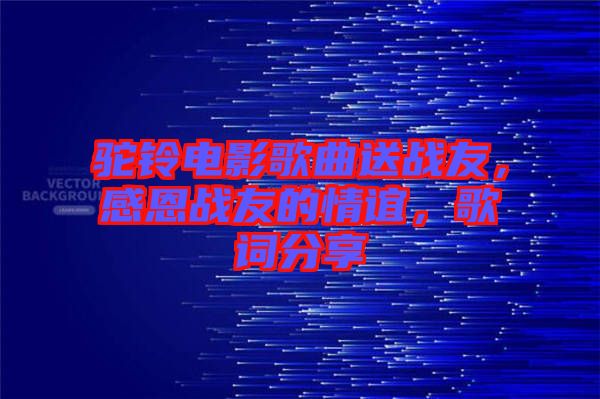 駝鈴電影歌曲送戰(zhàn)友，感恩戰(zhàn)友的情誼，歌詞分享